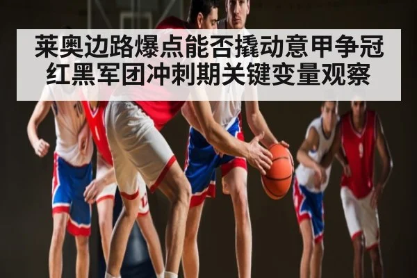 莱奥边路爆点能否撬动意甲争冠 红黑军团冲刺期关键变量观察