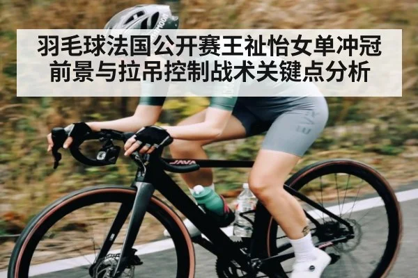 羽毛球法国公开赛王祉怡女单冲冠前景与拉吊控制战术关键点分析