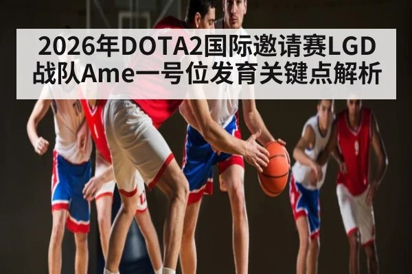2026年DOTA2国际邀请赛LGD战队Ame一号位发育关键点解析
