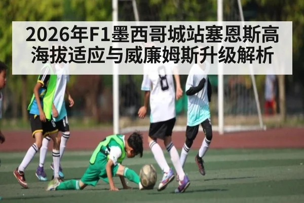 2026年F1墨西哥城站塞恩斯高海拔适应与威廉姆斯升级解析