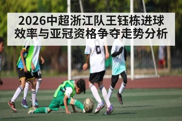 2026中超浙江队王钰栋进球效率与亚冠资格争夺走势分析