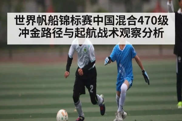 世界帆船锦标赛中国混合470级冲金路径与起航战术观察分析